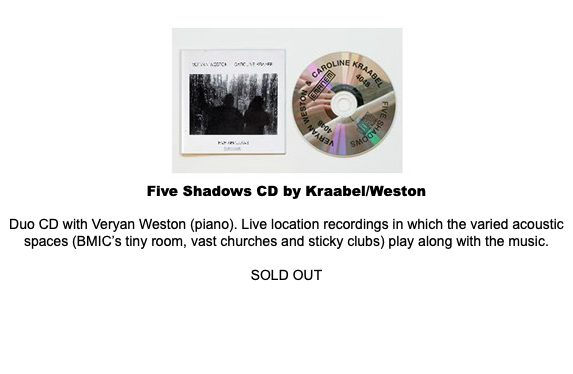  ﷯ Five Shadows CD by Kraabel/Weston Duo CD with Veryan Weston (piano). Live location recordings in which the varied acoustic spaces (BMIC’s tiny room, vast churches and sticky clubs) play along with the music. SOLD OUT 